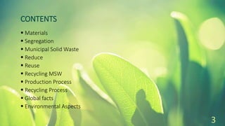 CONTENTS
 Materials
 Segregation
 Municipal Solid Waste
 Reduce
 Reuse
 Recycling MSW
 Production Process
 Recycling Process
 Global facts
 Environmental Aspects
3
 