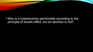• Why is a hysterectomy permissible according to the
principle of double effect, but an abortion is not?
 