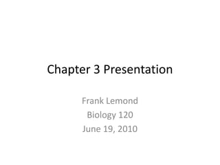 Chapter 3 Presentation Frank Lemond Biology 120 June 19, 2010 