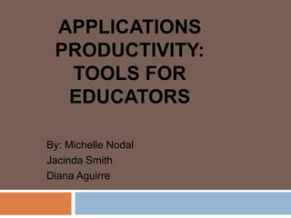 Applications Productivity:Tools for educators By: Michelle Nodal Jacinda Smith Diana Aguirre 