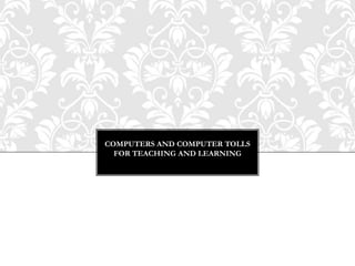COMPUTERS AND COMPUTER TOLLS
  FOR TEACHING AND LEARNING
 
