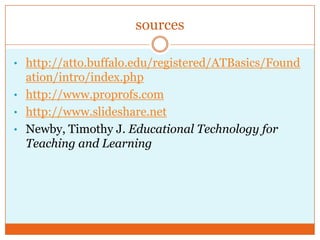 sources

• http://atto.buffalo.edu/registered/ATBasics/Found
  ation/intro/index.php
• http://www.proprofs.com
• http://www.slideshare.net
• Newby, Timothy J. Educational Technology for
  Teaching and Learning
 