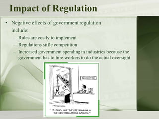 Impact of Regulation
• Negative effects of government regulation
include:
– Rules are costly to implement
– Regulations stifle competition
– Increased government spending in industries because the
government has to hire workers to do the actual oversight
 