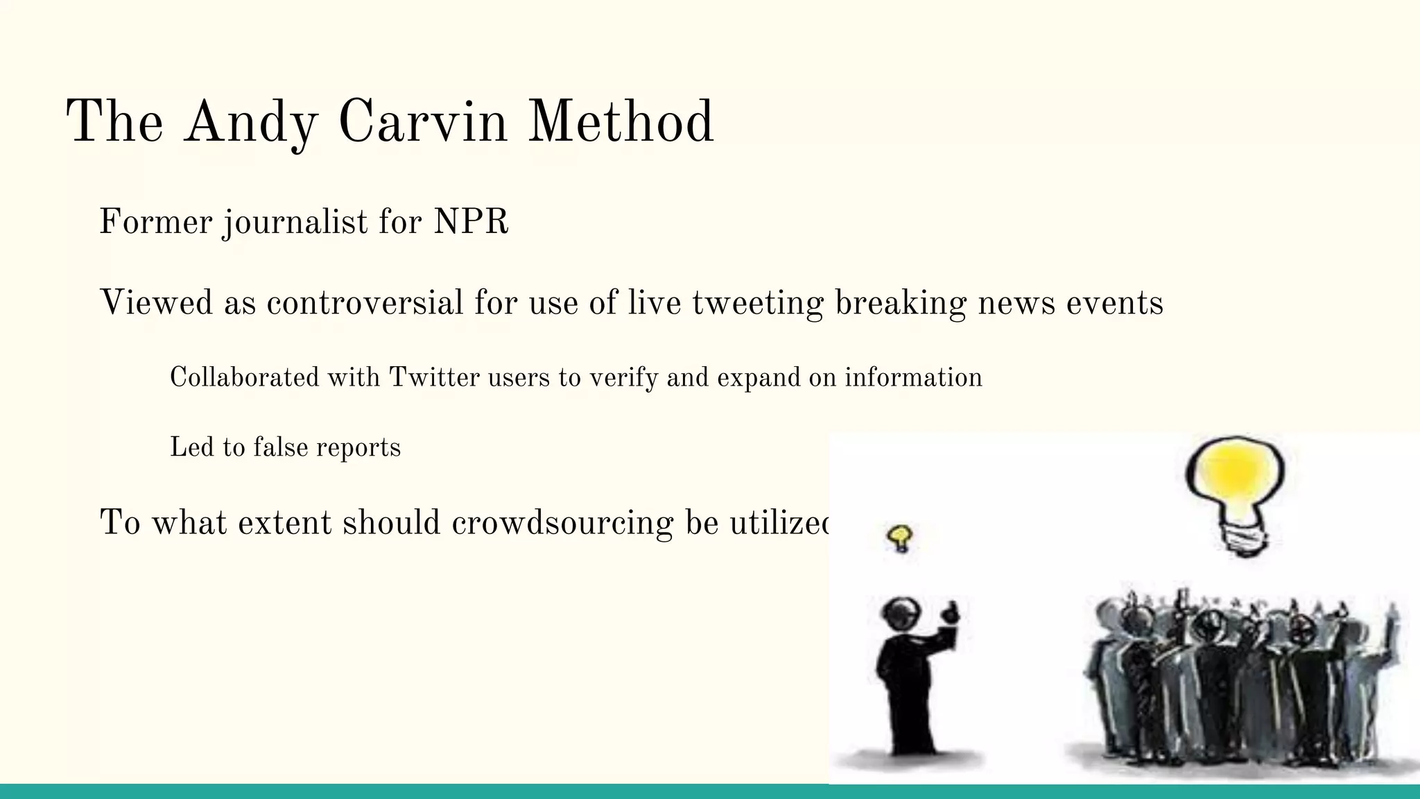 The Andy Carvin Method
Former journalist for NPR
Viewed as controversial for use of live tweeting breaking news events
Collaborated with Twitter users to verify and expand on information
Led to false reports
To what extent should crowdsourcing be utilized?
 