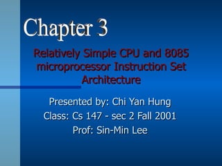 Relatively Simple CPU and 8085
microprocessor Instruction Set
           Architecture
  Presented by: Chi Yan Hung
 Class: Cs 147 - sec 2 Fall 2001
        Prof: Sin-Min Lee
 