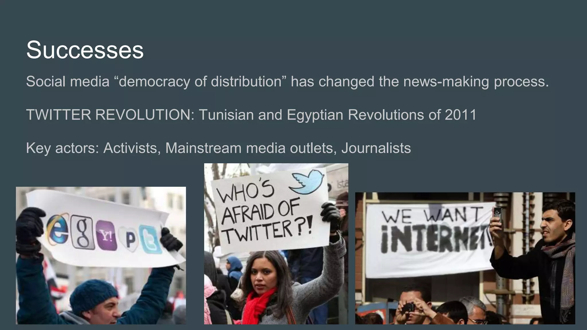 Successes
Social media “democracy of distribution” has changed the news-making process.
TWITTER REVOLUTION: Tunisian and Egyptian Revolutions of 2011
Key actors: Activists, Mainstream media outlets, Journalists
 