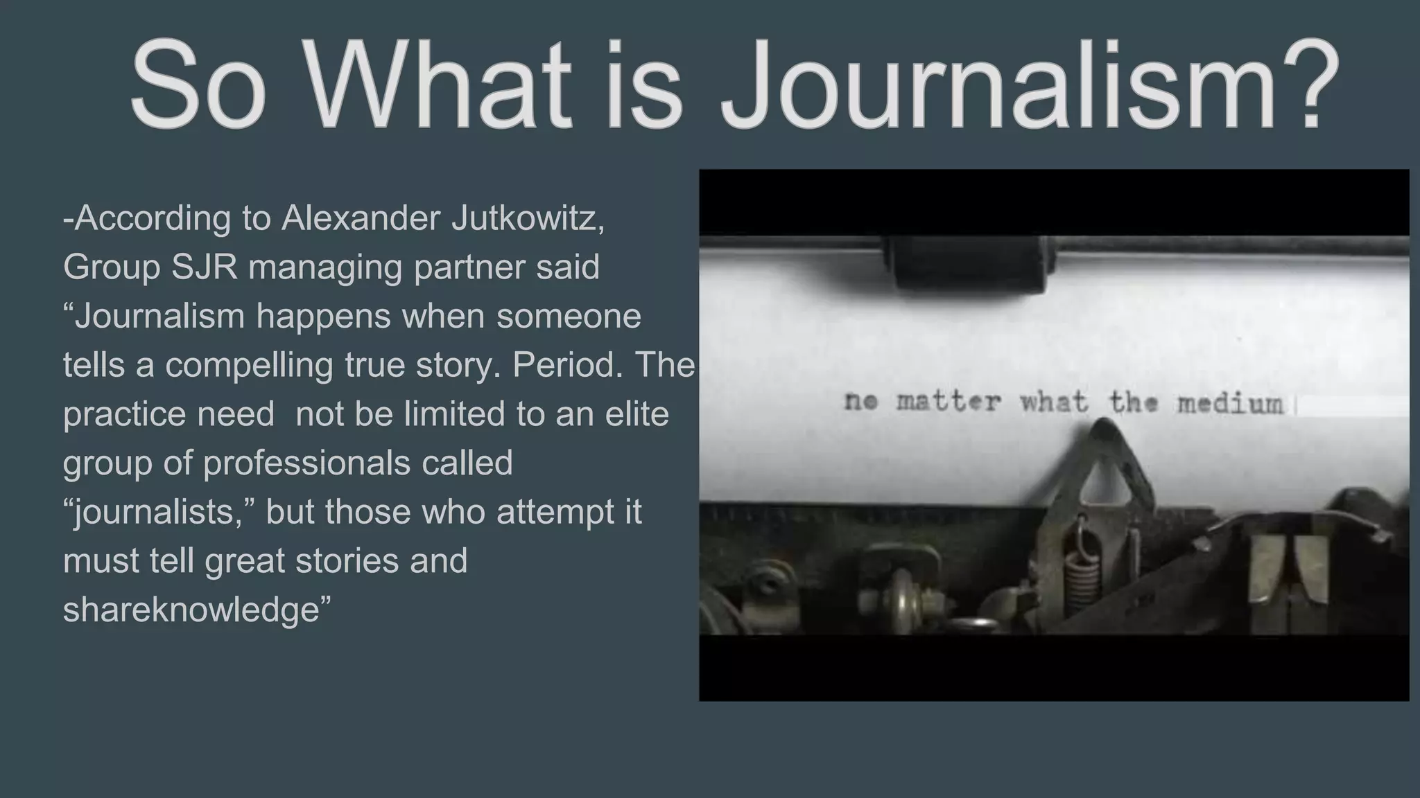 -According to Alexander Jutkowitz,
Group SJR managing partner said
“Journalism happens when someone
tells a compelling true story. Period. The
practice need not be limited to an elite
group of professionals called
“journalists,” but those who attempt it
must tell great stories and
shareknowledge”
 