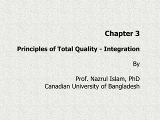 Chapter 3
Principles of Total Quality - Integration
By
Prof. Nazrul Islam, PhD
Canadian University of Bangladesh
 