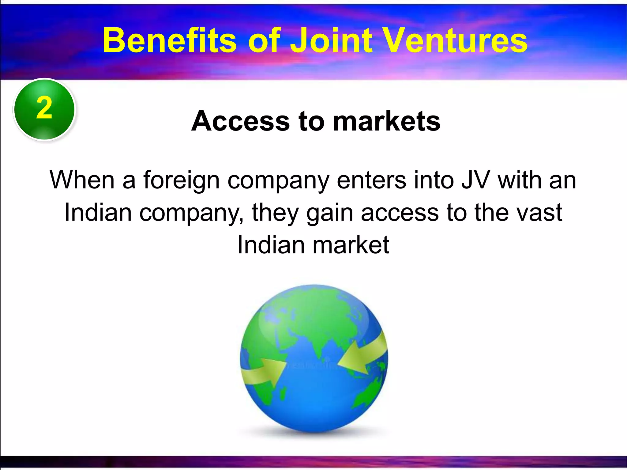 2 Access to markets
When a foreign company enters into JV with an
Indian company, they gain access to the vast
Indian market
Benefits of Joint Ventures
 