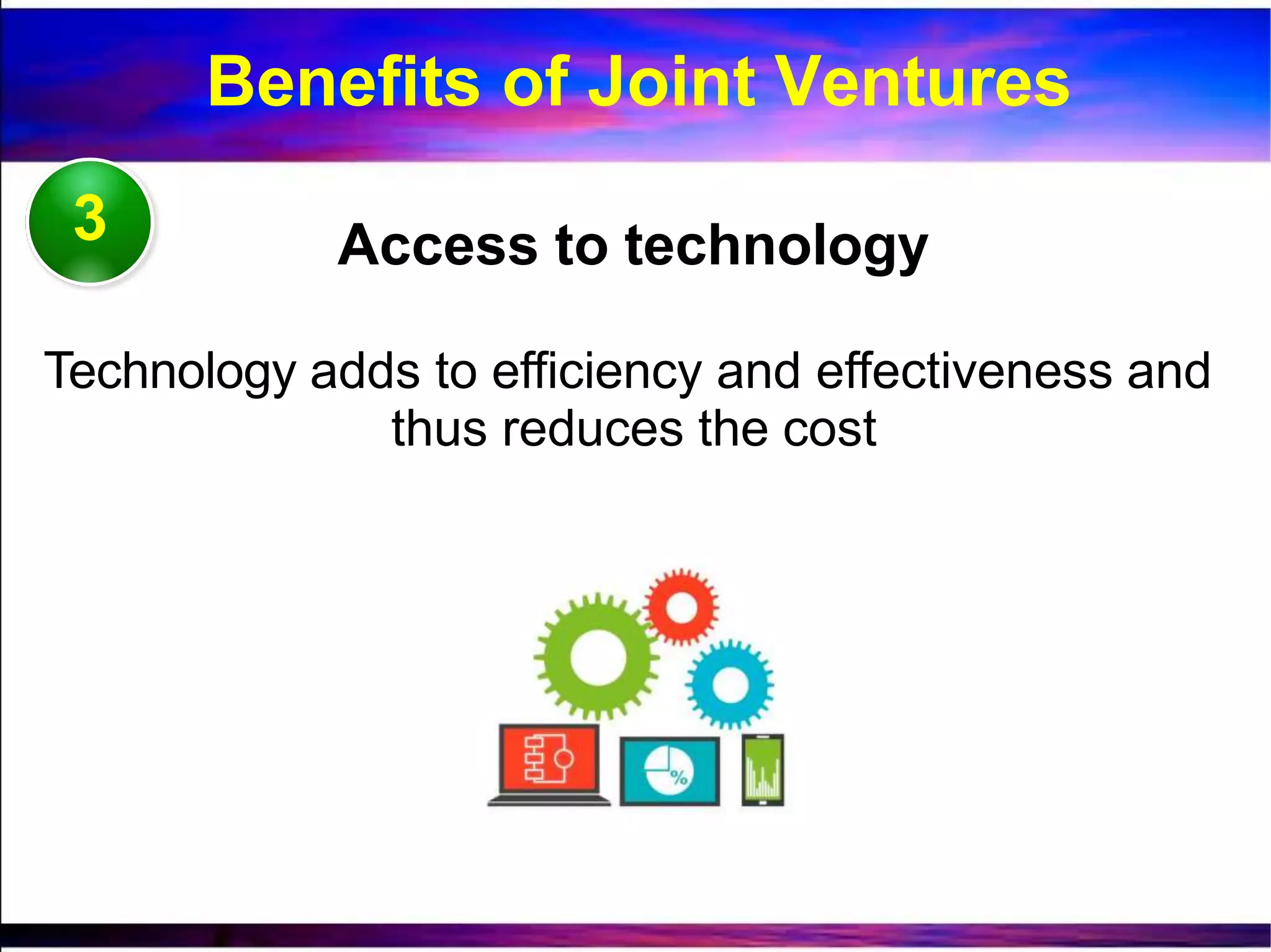 3 Access to technology
Technology adds to efficiency and effectiveness and
thus reduces the cost
Benefits of Joint Ventures
 