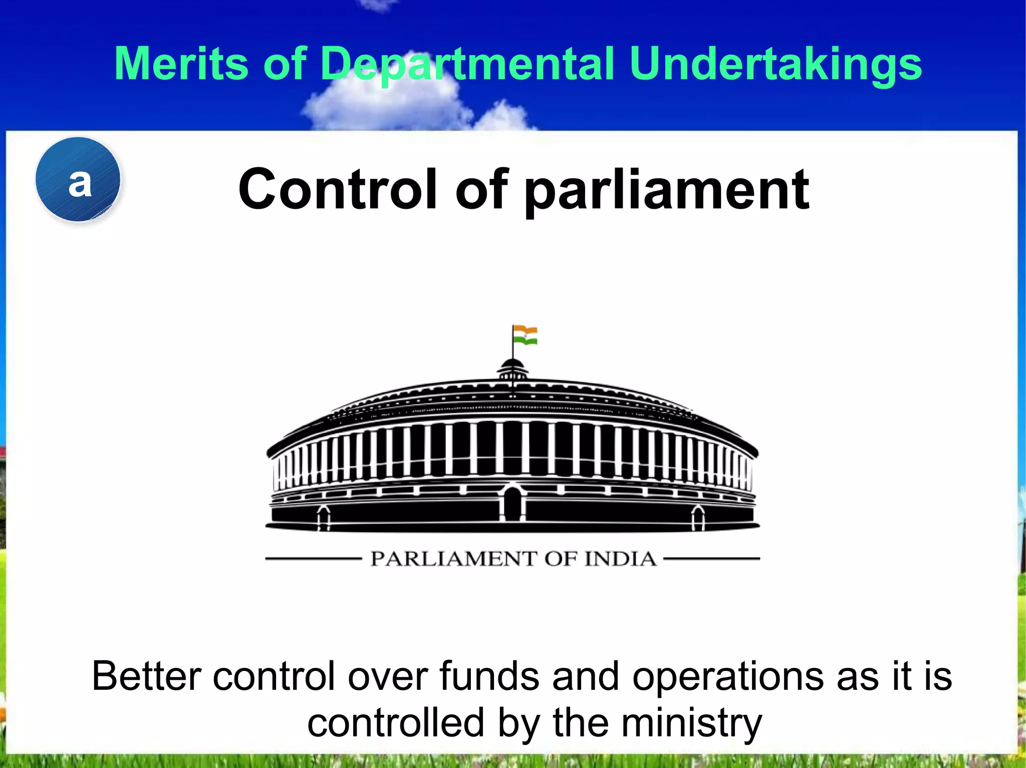 Merits of Departmental Undertakings
Control of parliament
Better control over funds and operations as it is
controlled by the ministry
a
 