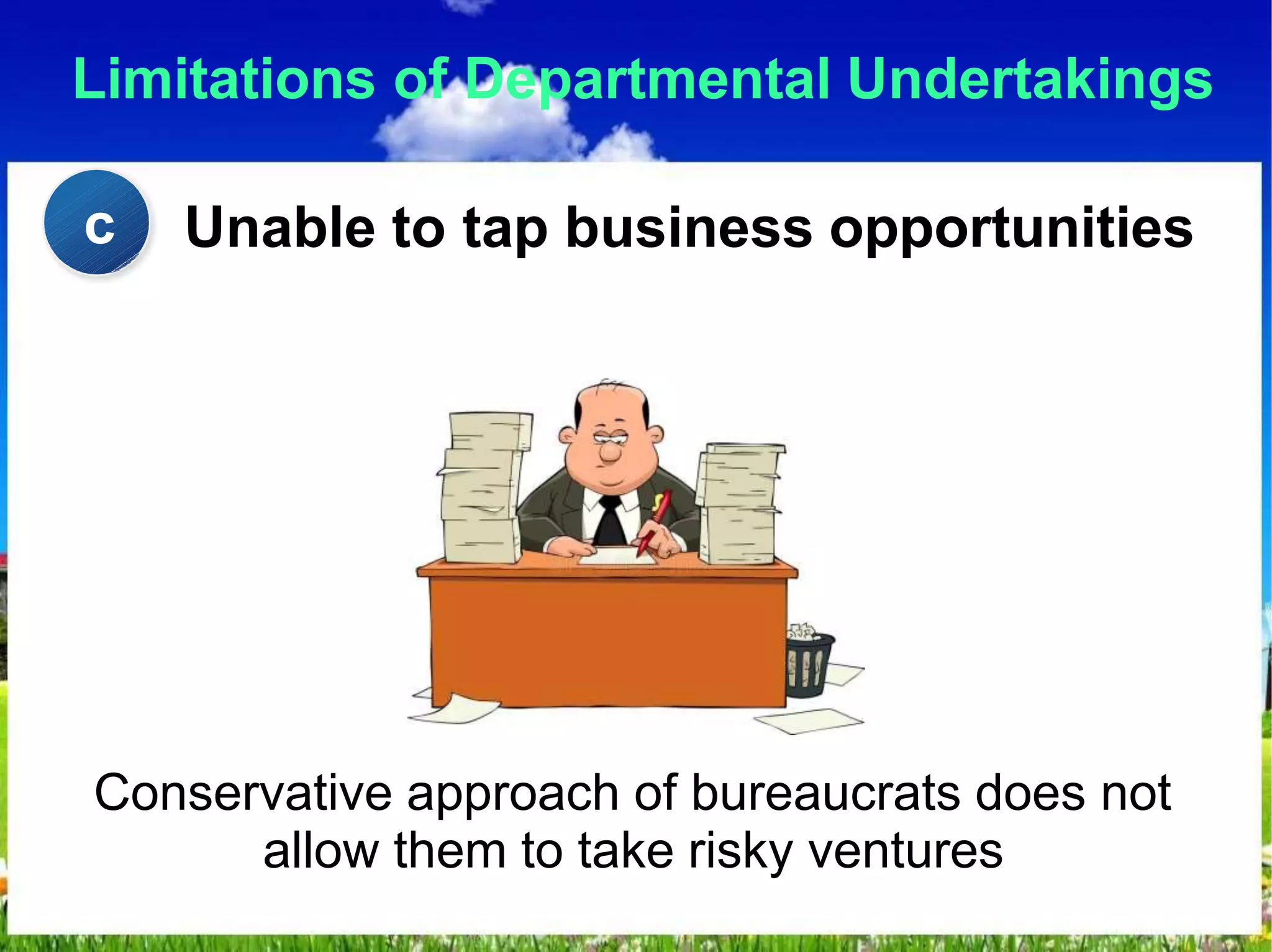 Limitations of Departmental Undertakings
Unable to tap business opportunities
Conservative approach of bureaucrats does not
allow them to take risky ventures
c
 