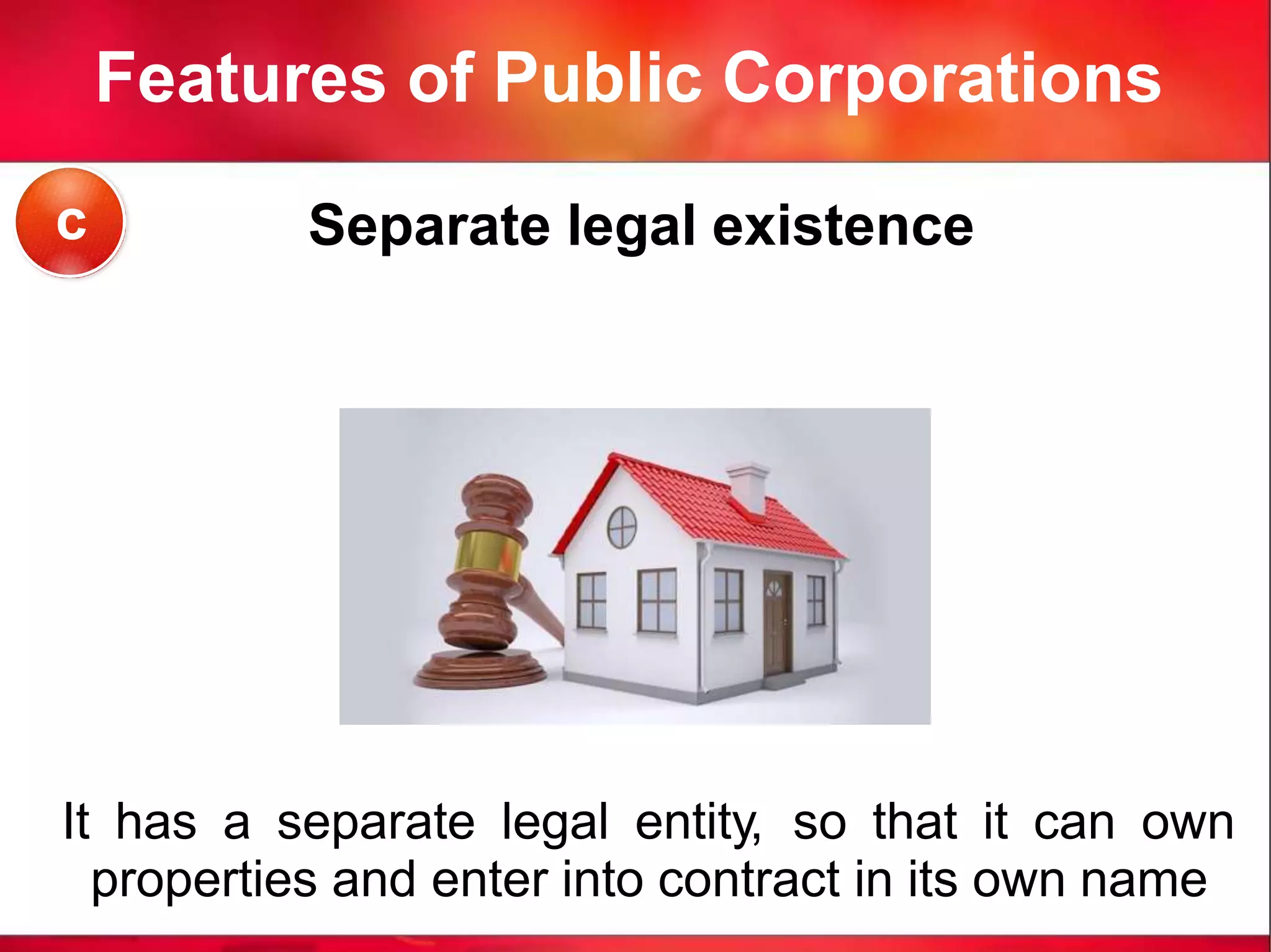 Features of Public Corporations
Separate legal existence
It has a separate legal entity, so that it can own
properties and enter into contract in its own name
c
 