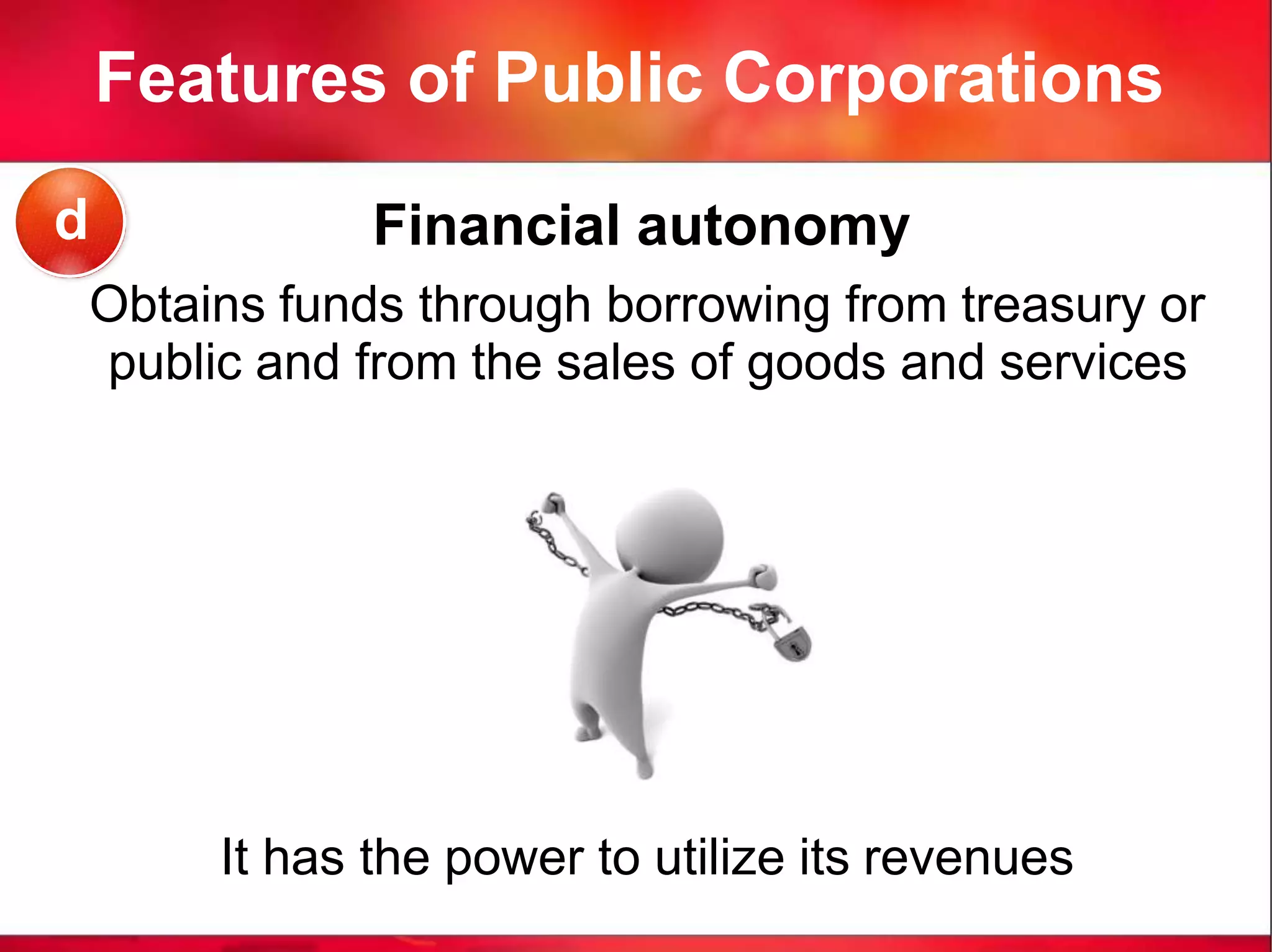Features of Public Corporations
Financial autonomy
It has the power to utilize its revenues
d
Obtains funds through borrowing from treasury or
public and from the sales of goods and services
 