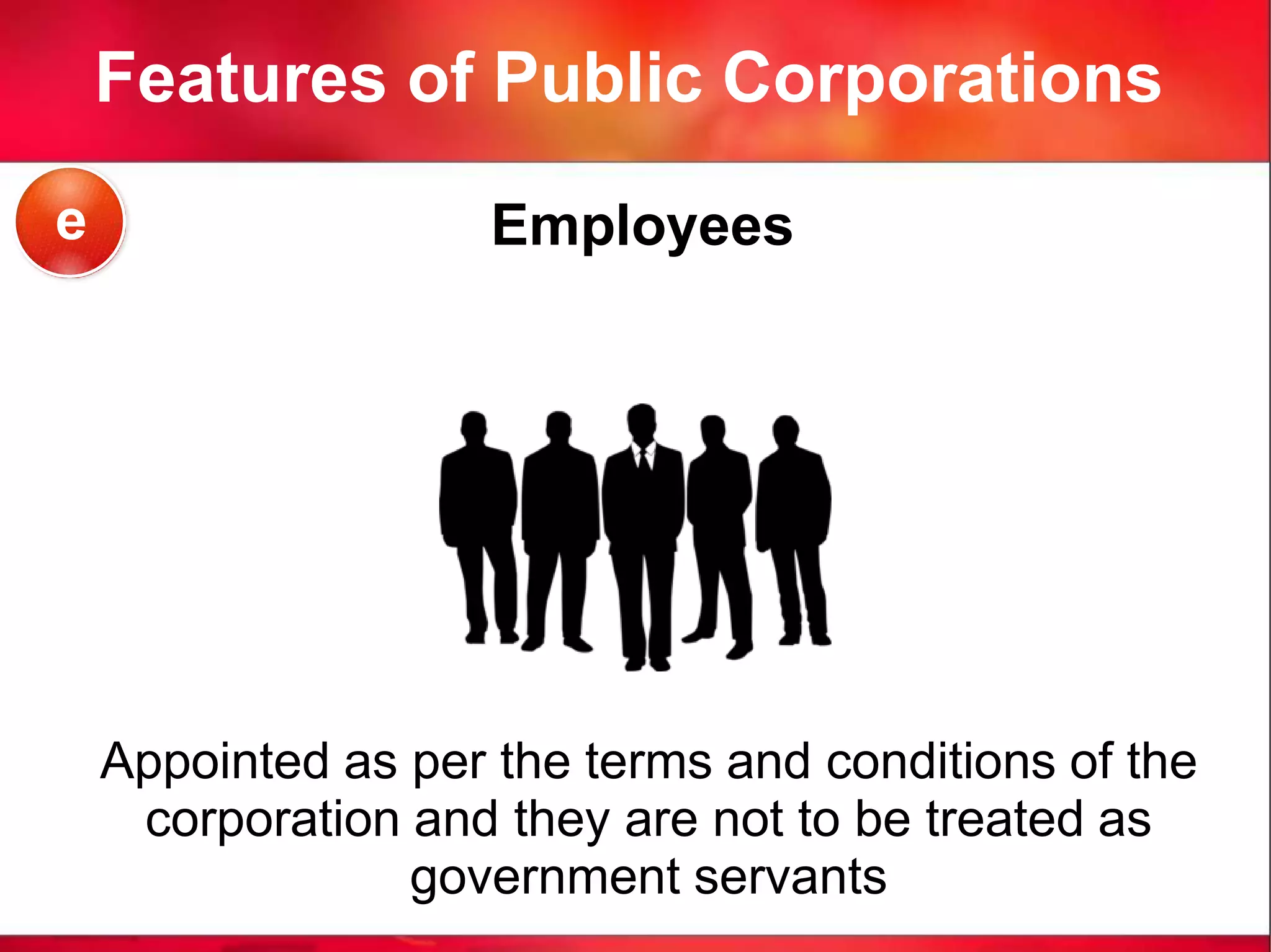 Features of Public Corporations
Employees
Appointed as per the terms and conditions of the
corporation and they are not to be treated as
government servants
e
 