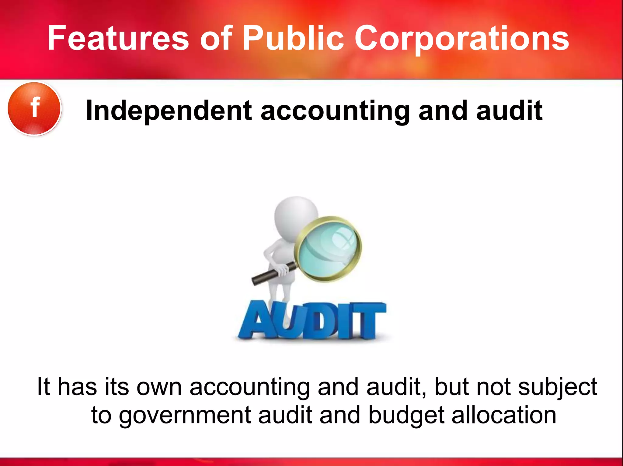 Features of Public Corporations
Independent accounting and audit
It has its own accounting and audit, but not subject
to government audit and budget allocation
f
 