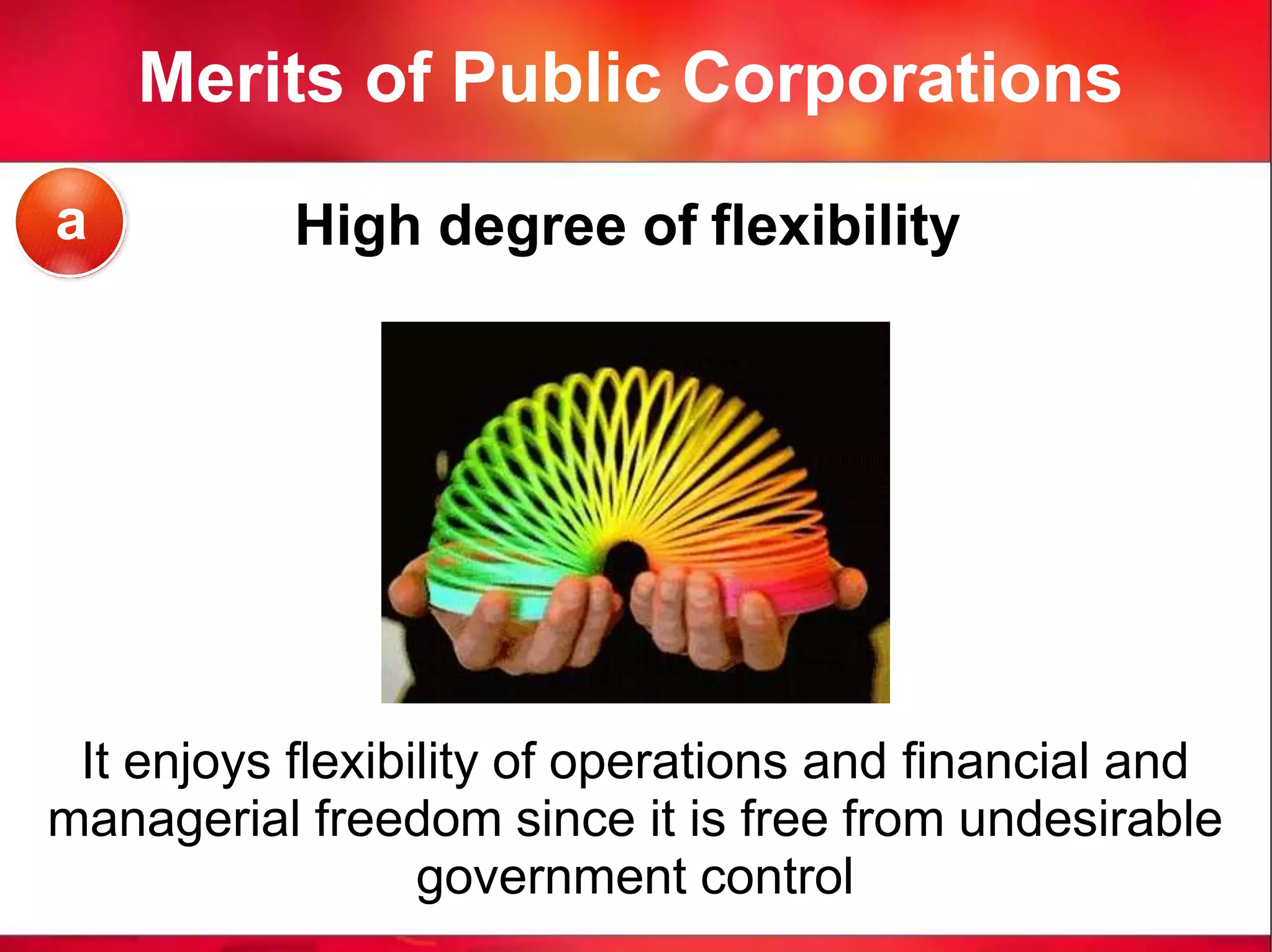 Merits of Public Corporations
High degree of flexibility
It enjoys flexibility of operations and financial and
managerial freedom since it is free from undesirable
government control
a
 