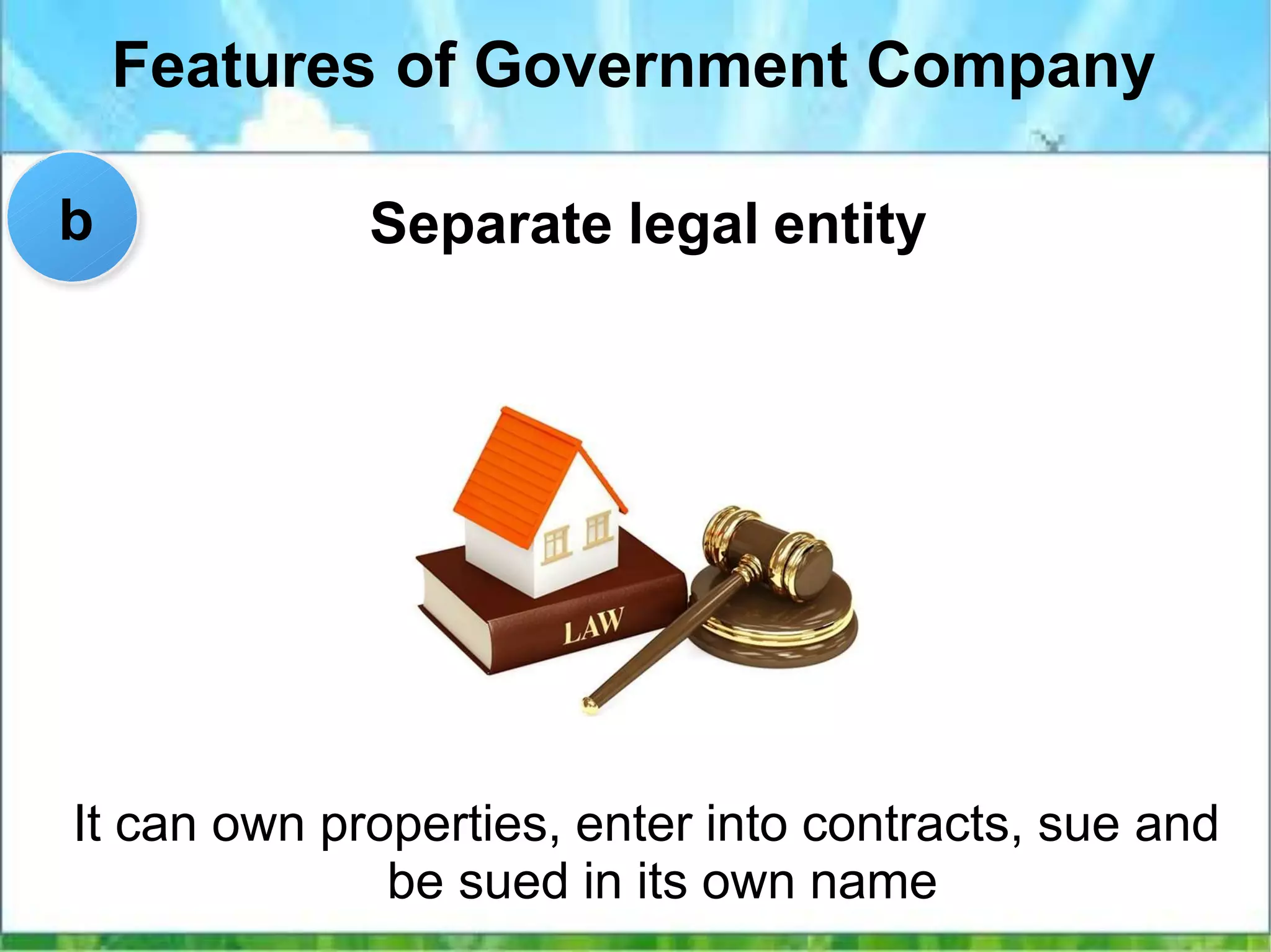 Features of Government Company
Separate legal entity
It can own properties, enter into contracts, sue and
be sued in its own name
b
 