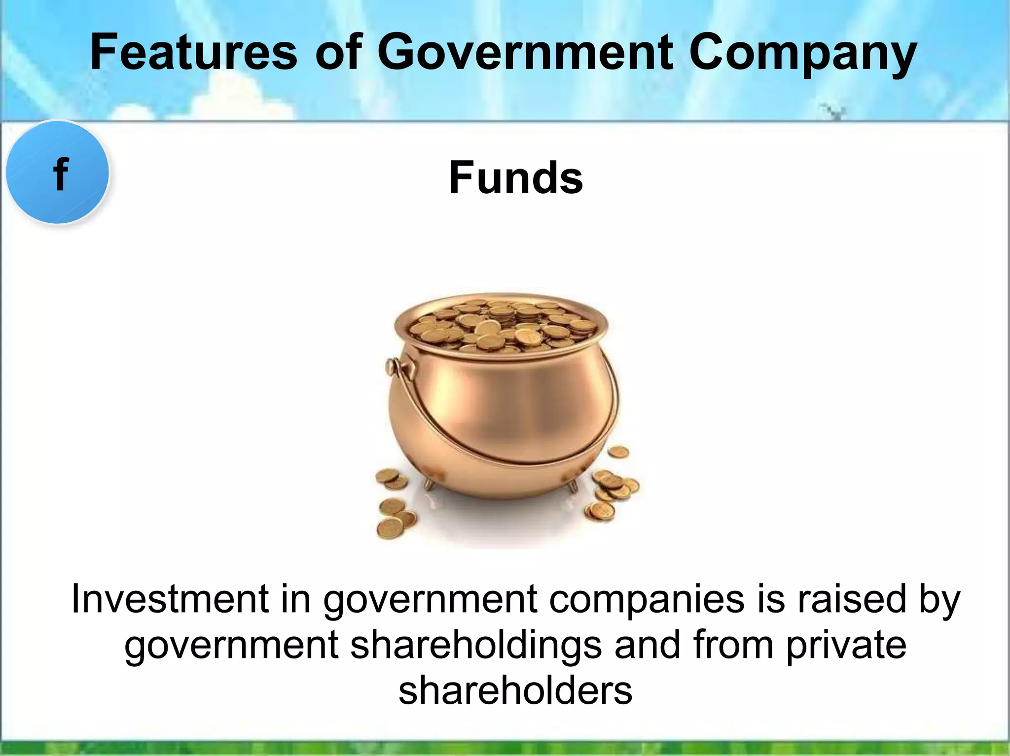 Features of Government Company
Funds
Investment in government companies is raised by
government shareholdings and from private
shareholders
f
 