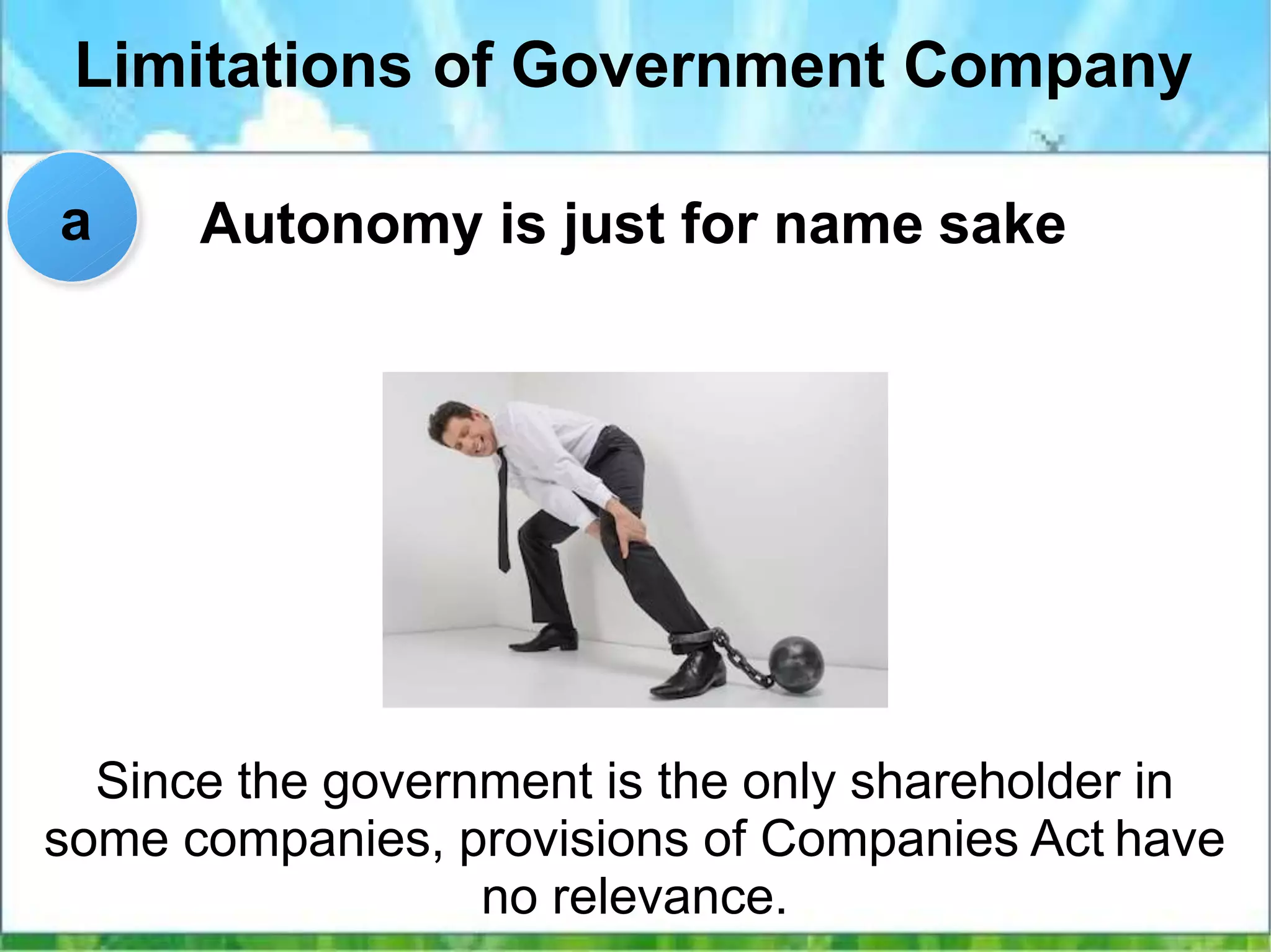 Limitations of Government Company
Autonomy is just for name sake
Since the government is the only shareholder in
some companies, provisions of Companies Act have
no relevance.
a
 