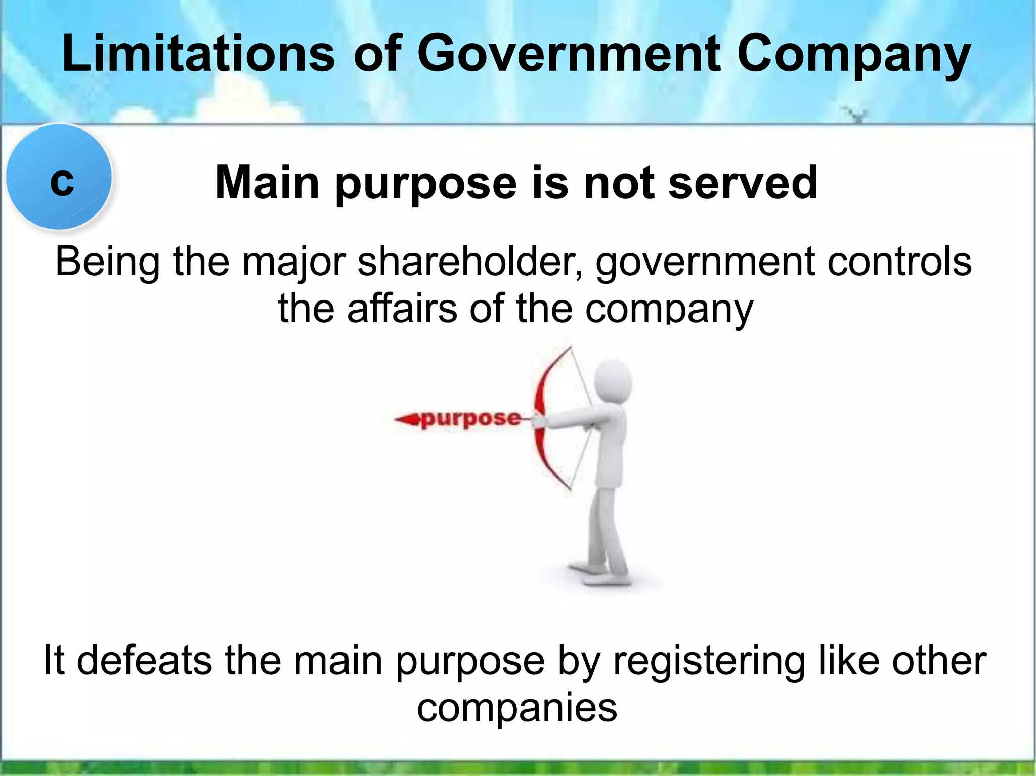 Limitations of Government Company
Main purpose is not served
It defeats the main purpose by registering like other
companies
c
Being the major shareholder, government controls
the affairs of the company
 