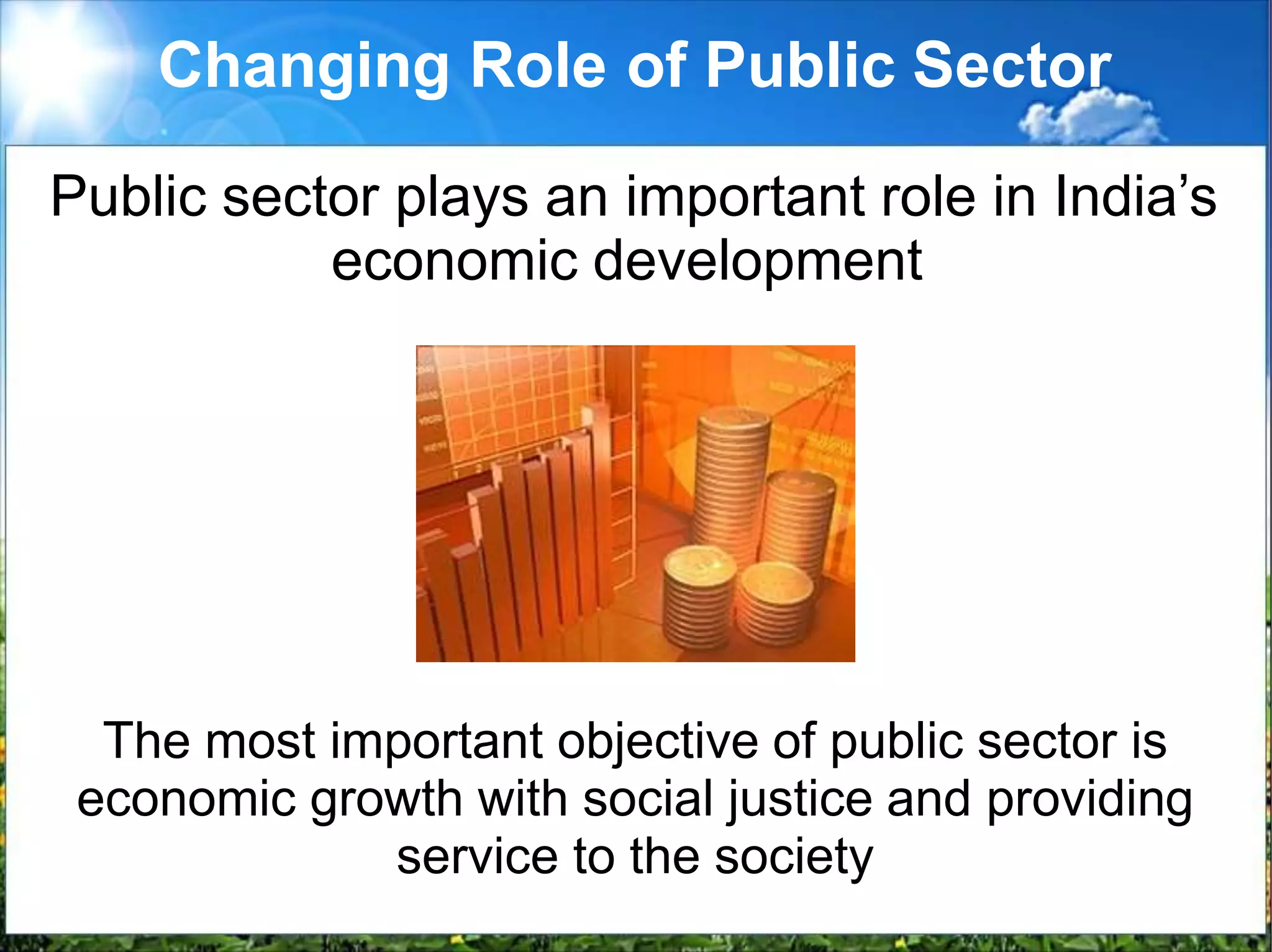 Changing Role of Public Sector
Public sector plays an important role in India’s
economic development
The most important objective of public sector is
economic growth with social justice and providing
service to the society
 