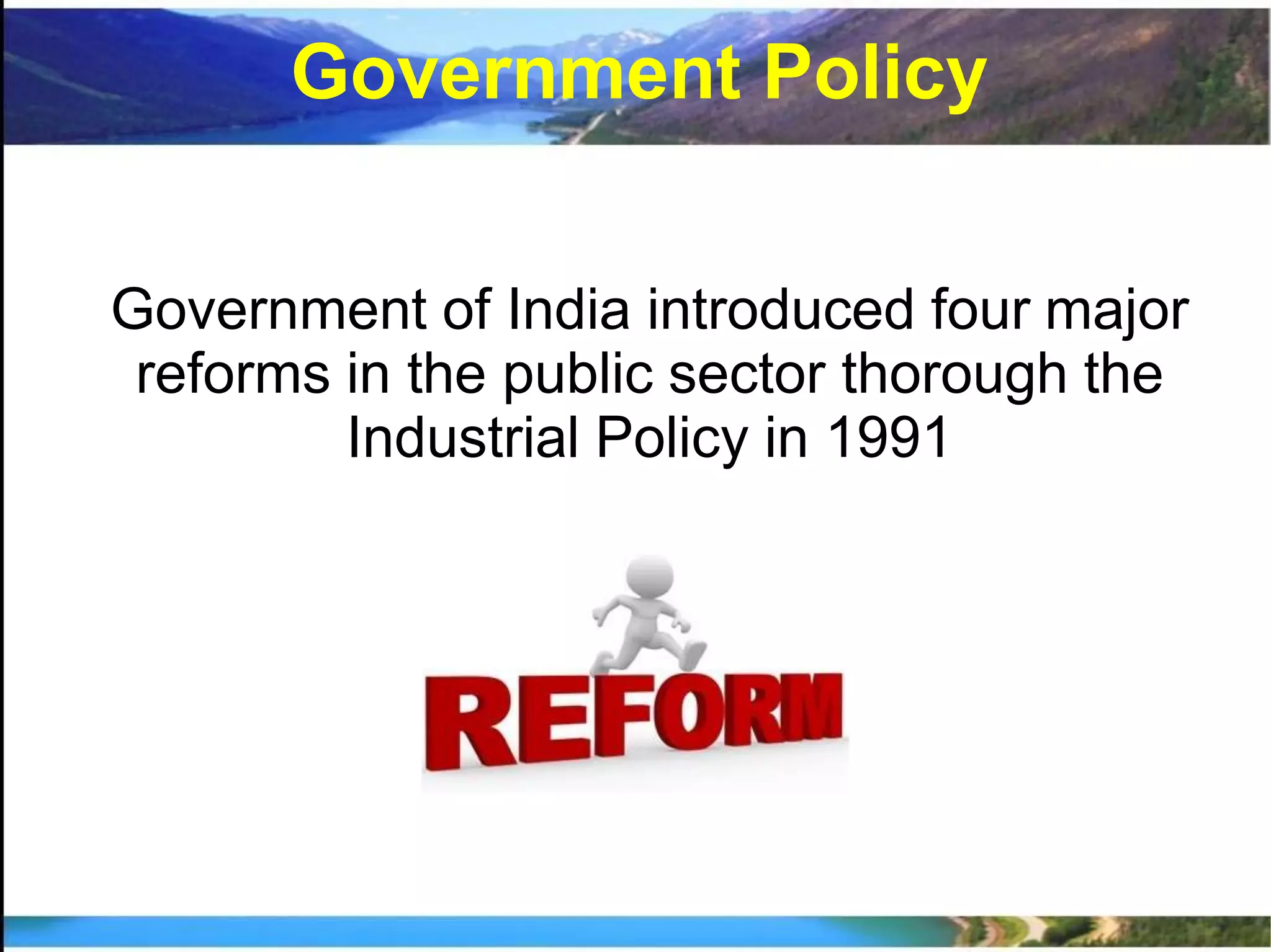 Government of India introduced four major
reforms in the public sector thorough the
Industrial Policy in 1991
Government Policy
 
