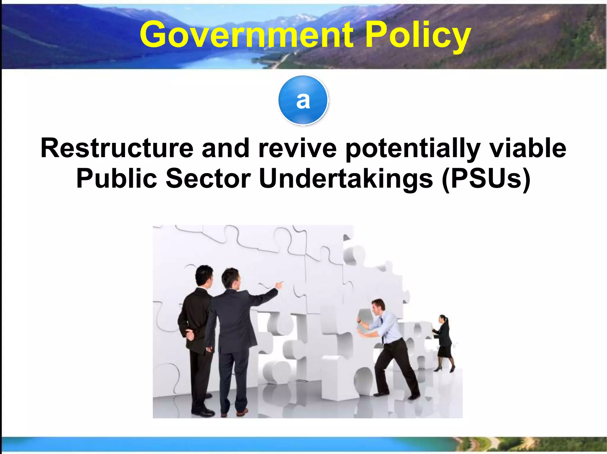 a
Restructure and revive potentially viable
Public Sector Undertakings (PSUs)
Government Policy
 
