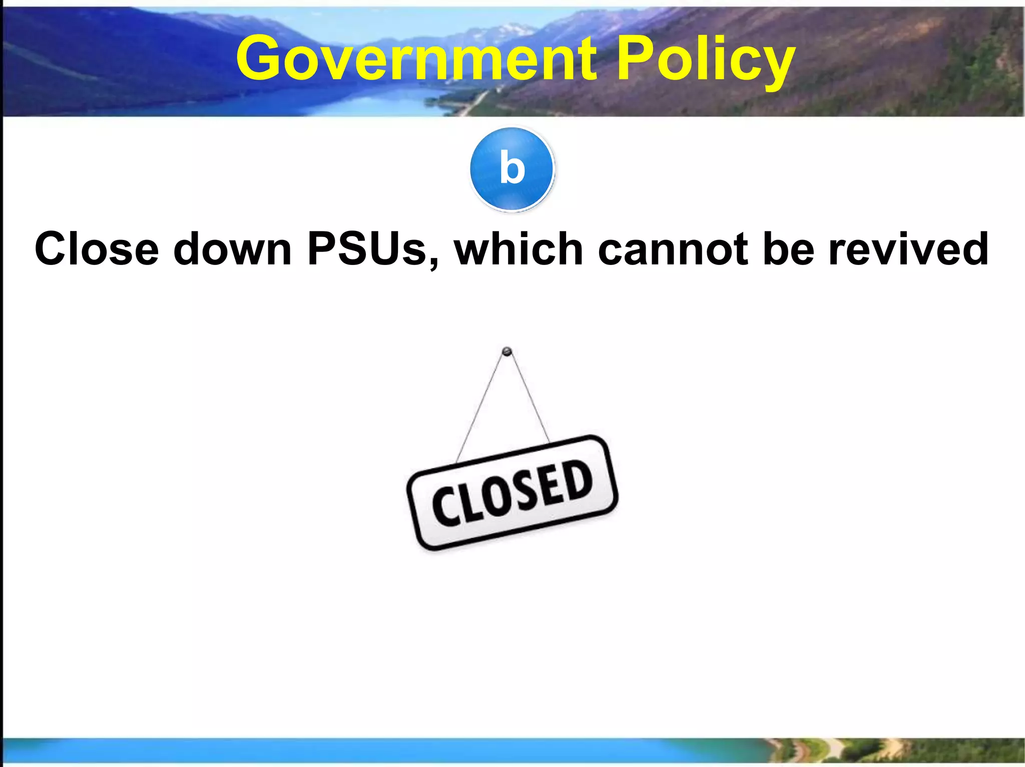 b
Close down PSUs, which cannot be revived
Government Policy
 