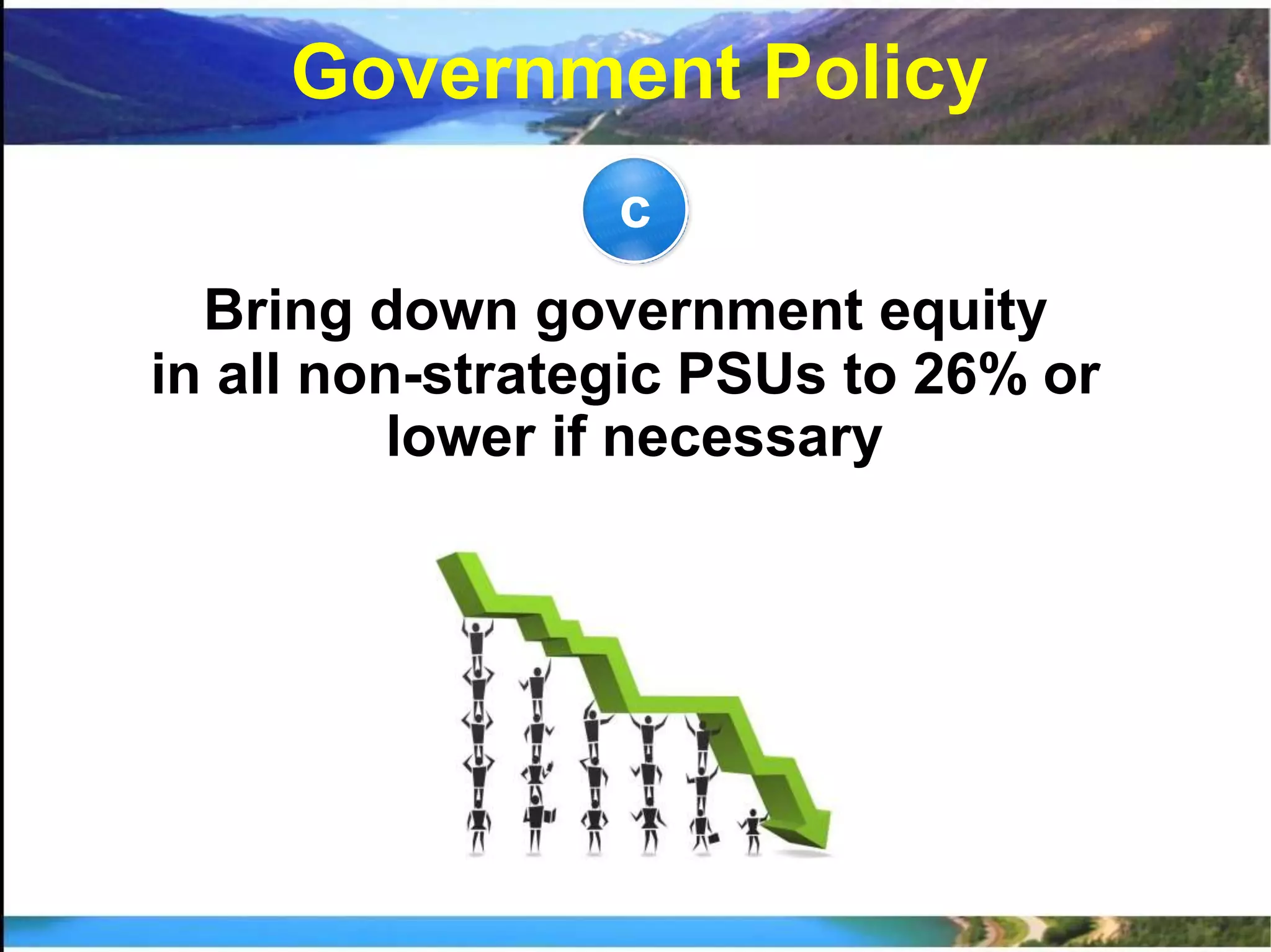 c
Bring down government equity
in all non-strategic PSUs to 26% or
lower if necessary
Government Policy
 