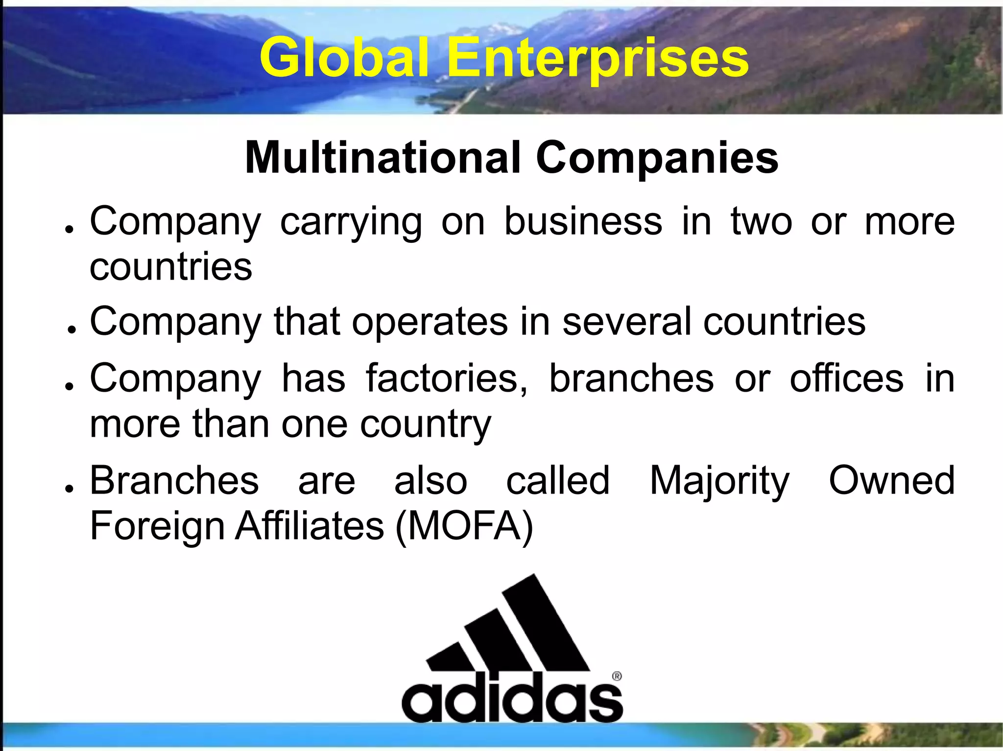 Multinational Companies
● Company carrying on business in two or more
countries
● Company that operates in several countries
● Company has factories, branches or offices in
more than one country
● Branches are also called Majority Owned
Foreign Affiliates (MOFA)
Global Enterprises
 