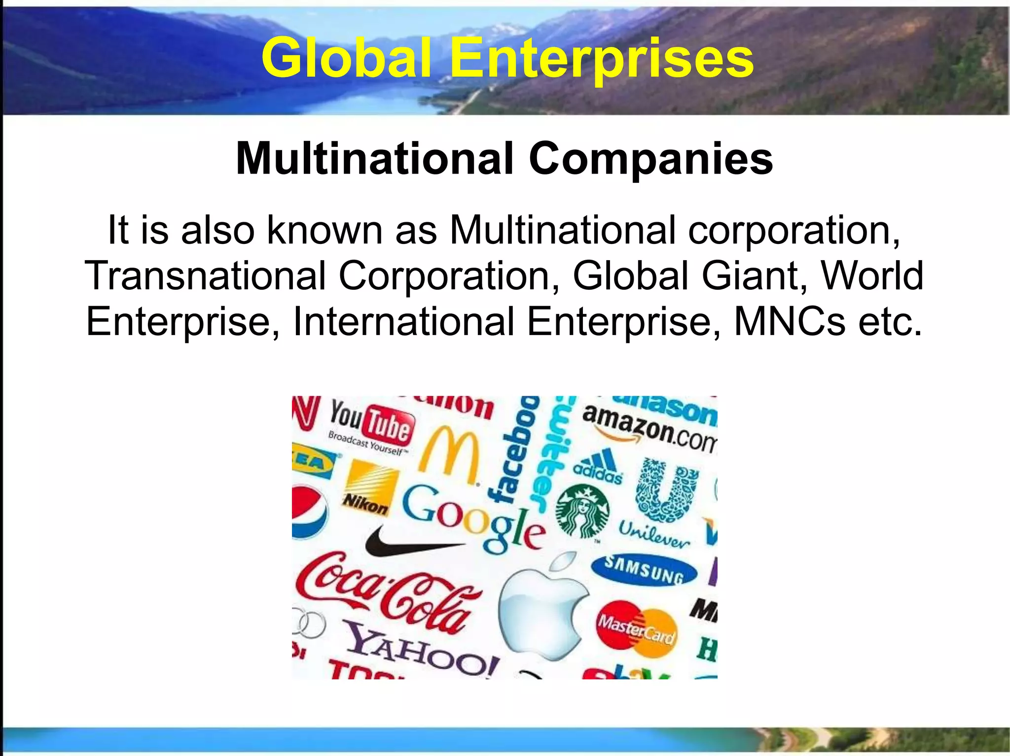 Multinational Companies
It is also known as Multinational corporation,
Transnational Corporation, Global Giant, World
Enterprise, International Enterprise, MNCs etc.
Global Enterprises
 
