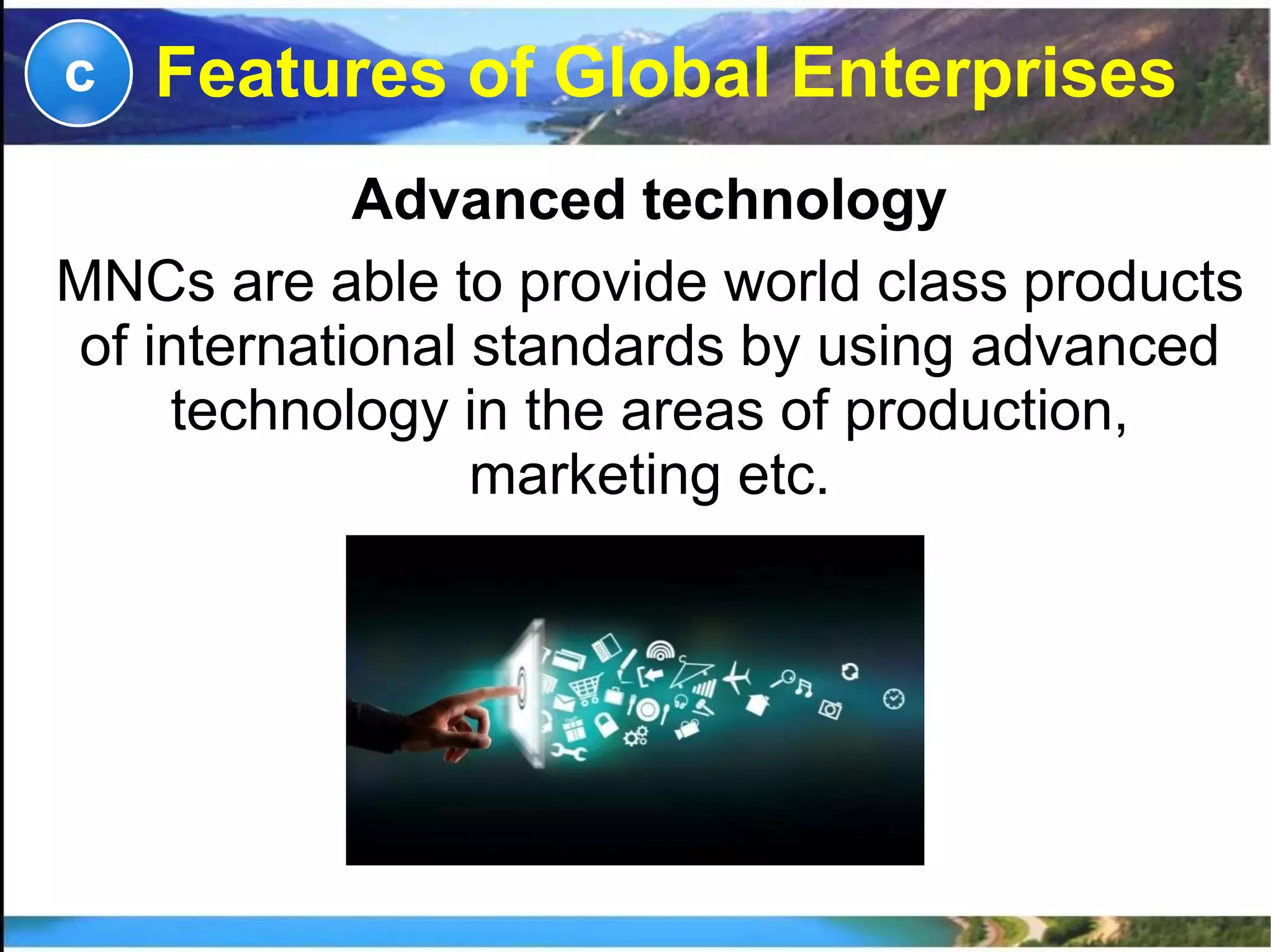 Advanced technology
MNCs are able to provide world class products
of international standards by using advanced
technology in the areas of production,
marketing etc.
c Features of Global Enterprises
 