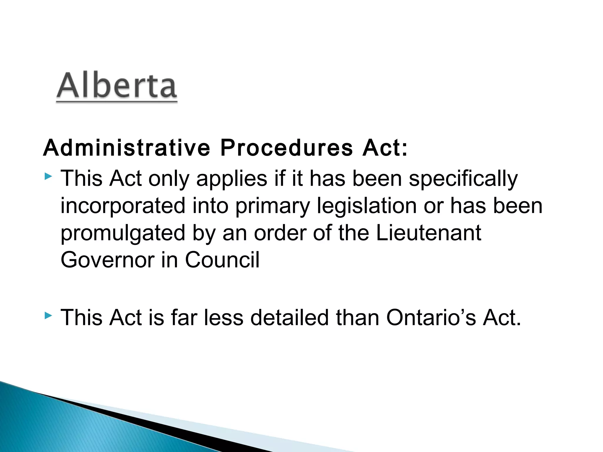 Administrative Procedures Act:
 This Act only applies if it has been specifically
incorporated into primary legislation or has been
promulgated by an order of the Lieutenant
Governor in Council


This Act is far less detailed than Ontario’s Act.

 