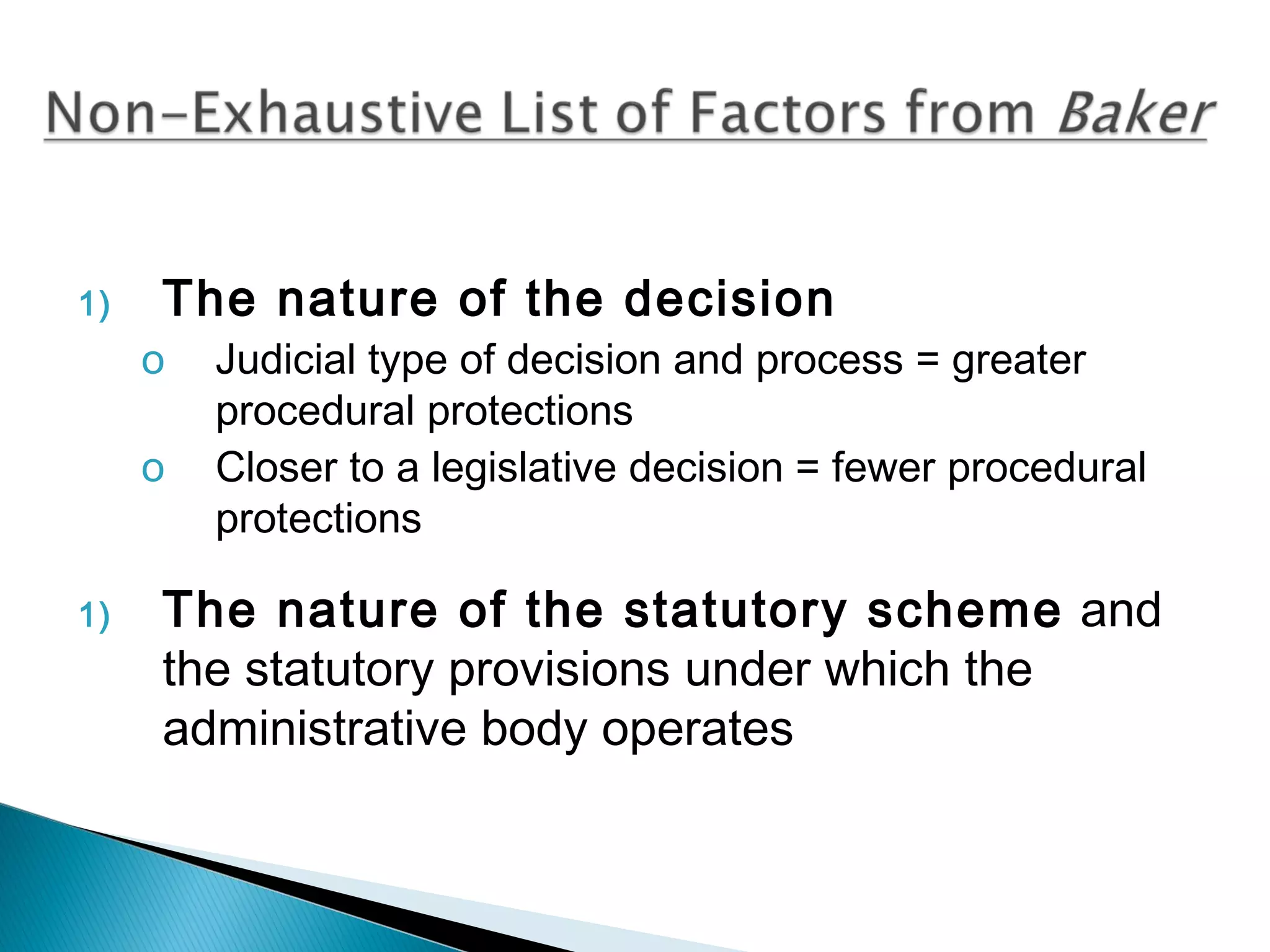 1)

The nature of the decision
o
o

1)

Judicial type of decision and process = greater
procedural protections
Closer to a legislative decision = fewer procedural
protections

The nature of the statutory scheme and
the statutory provisions under which the
administrative body operates

 