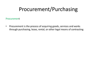 Procurement/Purchasing
Procurement
• Procurement is the process of acquiring goods, services and works
through purchasing, lease, rental, or other legal means of contracting
 