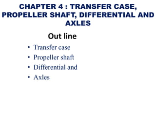 CHAPTER 4 : TRANSFER CASE,
PROPELLER SHAFT, DIFFERENTIAL AND
AXLES
Out line
• Transfer case
• Propeller shaft
• Differential and
• Axles
 