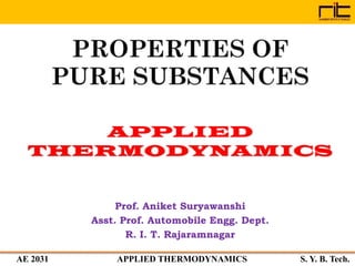 AE 2031 APPLIED THERMODYNAMICS S. Y. B. Tech.
PROPERTIES OF
PURE SUBSTANCES
Prof. Aniket Suryawanshi
Asst. Prof. Automobile Engg. Dept.
R. I. T. Rajaramnagar
 