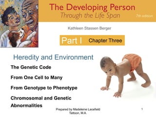 Kathleen Stassen Berger


                      Part I             Chapter Three


 Heredity and Environment
The Genetic Code

From One Cell to Many

From Genotype to Phenotype

Chromosomal and Genetic
Abnormalities
                   Prepared by Madeleine Lacefield       1
                            Tattoon, M.A.
 