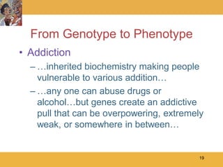 From Genotype to Phenotype
• Addiction
  – …inherited biochemistry making people
    vulnerable to various addition…
  – …any one can abuse drugs or
    alcohol…but genes create an addictive
    pull that can be overpowering, extremely
    weak, or somewhere in between…


                                          19
 