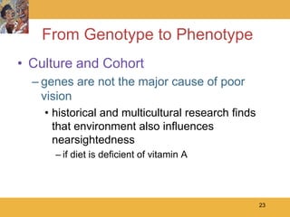 From Genotype to Phenotype
• Culture and Cohort
  – genes are not the major cause of poor
    vision
    • historical and multicultural research finds
      that environment also influences
      nearsightedness
      – if diet is deficient of vitamin A




                                                    23
 