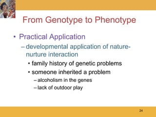 From Genotype to Phenotype
• Practical Application
  – developmental application of nature-
    nurture interaction
    • family history of genetic problems
    • someone inherited a problem
      – alcoholism in the genes
      – lack of outdoor play



                                           24
 