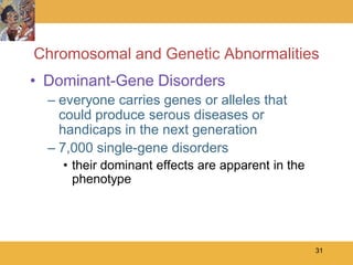 Chromosomal and Genetic Abnormalities
• Dominant-Gene Disorders
  – everyone carries genes or alleles that
    could produce serous diseases or
    handicaps in the next generation
  – 7,000 single-gene disorders
    • their dominant effects are apparent in the
      phenotype




                                                   31
 