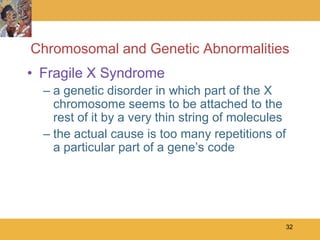 Chromosomal and Genetic Abnormalities
• Fragile X Syndrome
  – a genetic disorder in which part of the X
    chromosome seems to be attached to the
    rest of it by a very thin string of molecules
  – the actual cause is too many repetitions of
    a particular part of a gene’s code




                                                    32
 