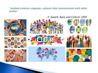 “Isolated cultures stagnate; cultures that communicate with other
evolve.”
-T. Sowell, Race and Culture 1994
 