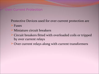 Over Current Protection
Protective Devices used for over current protection are
Fuses
Miniature circuit breakers
Circuit breakers fitted with overloaded coils or tripped
by over current relays
Over current relays along with current transformers
 