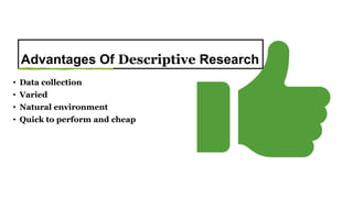 Advantages Of Descriptive Research
• Data collection
• Varied
• Natural environment
• Quick to perform and cheap
 