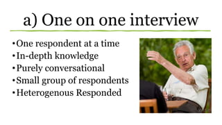 a) One on one interview
•One respondent at a time
•In-depth knowledge
•Purely conversational
•Small group of respondents
•Heterogenous Responded
 