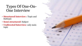 Types Of One-On-
One Interview
• Structured Interview : Topic and
Subtopic
• Semi structured: Subject
• Undirected Interview: only main
topic
 