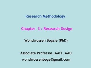 Research Methodology
Wondwossen Bogale (PhD)
Associate Professor, AAiT, AAU
wondwossenboge@gmail.com
Chapter 3 : Research Design
 